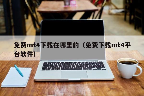 免费mt4下载在哪里的（免费下载mt4平台软件）