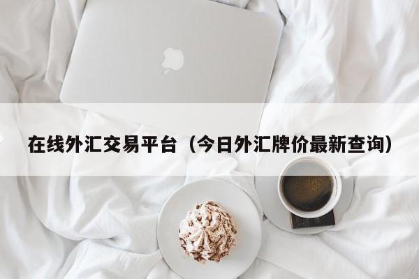 在线外汇交易平台（今日外汇牌价最新查询）