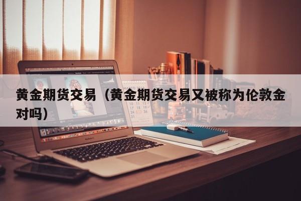 黄金期货交易（黄金期货交易又被称为伦敦金对吗）
