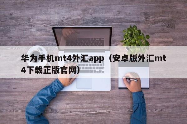 华为手机mt4外汇app（安卓版外汇mt4下载正版官网）