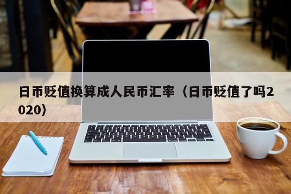 日币贬值换算成人民币汇率（日币贬值了吗2020）