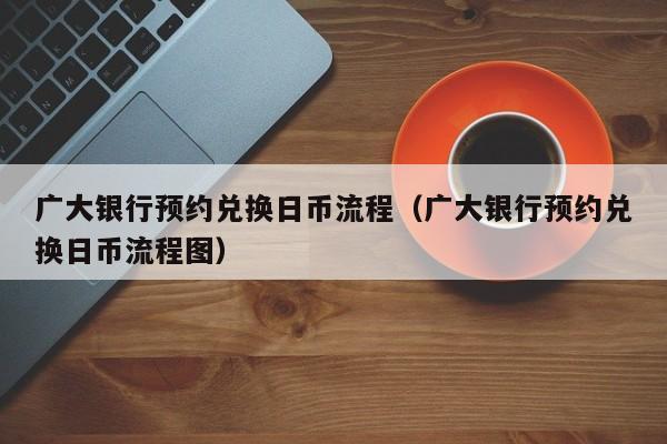 广大银行预约兑换日币流程（广大银行预约兑换日币流程图）