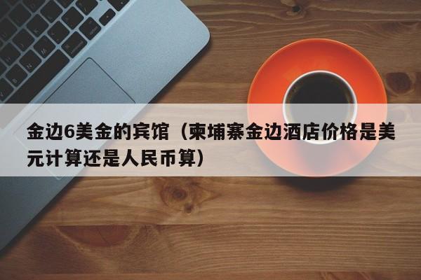 金边6美金的宾馆（柬埔寨金边酒店价格是美元计算还是人民币算）