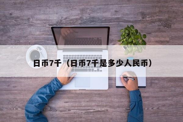 日币7千（日币7千是多少人民币）
