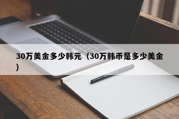 30万美金多少韩元（30万韩币是多少美金）