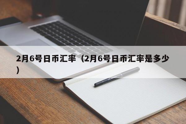 2月6号日币汇率（2月6号日币汇率是多少）