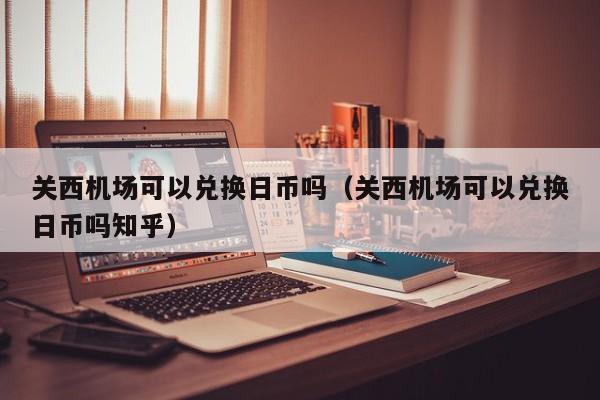 关西机场可以兑换日币吗（关西机场可以兑换日币吗知乎）