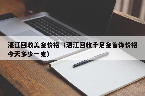 湛江回收美金价格（湛江回收千足金首饰价格今天多少一克）