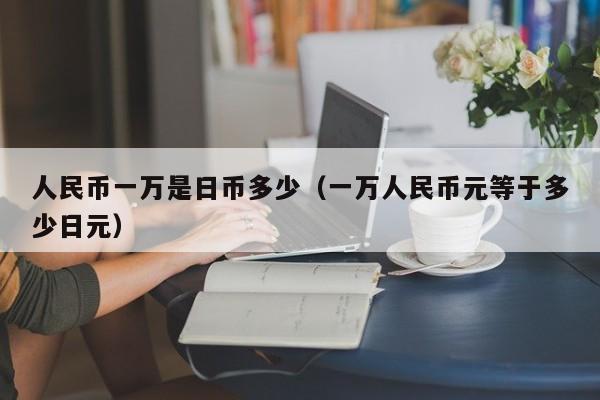 人民币一万是日币多少（一万人民币元等于多少日元）
