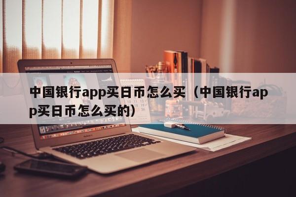 中国银行app买日币怎么买（中国银行app买日币怎么买的）