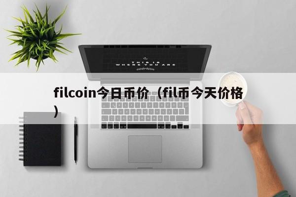 filcoin今日币价（fil币今天价格）