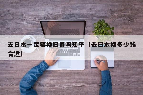 去日本一定要换日币吗知乎（去日本换多少钱合适）