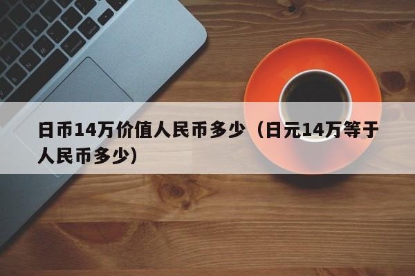 日币14万价值人民币多少（日元14万等于人民币多少）
