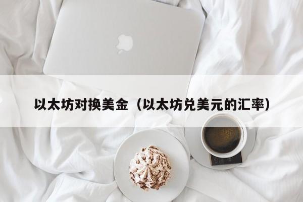 以太坊对换美金（以太坊兑美元的汇率）