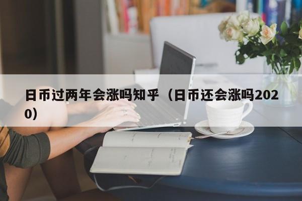 日币过两年会涨吗知乎（日币还会涨吗2020）