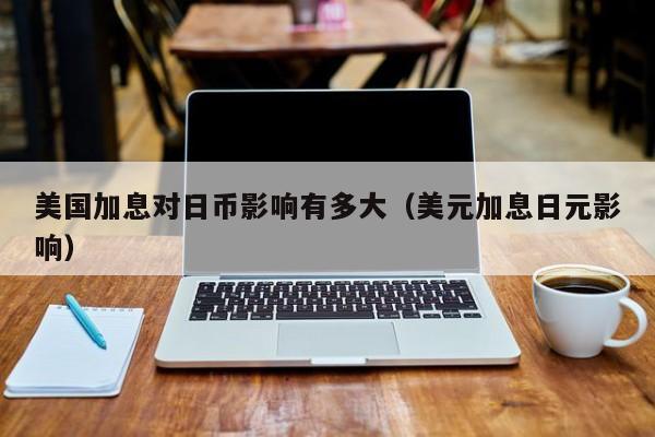 美国加息对日币影响有多大（美元加息日元影响）