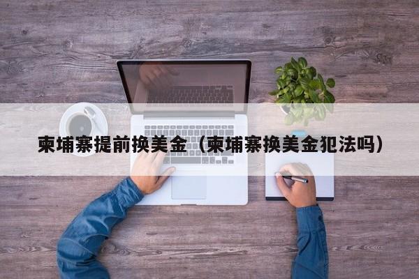 柬埔寨提前换美金（柬埔寨换美金犯法吗）