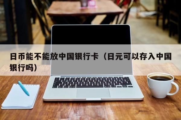日币能不能放中国银行卡（日元可以存入中国银行吗）
