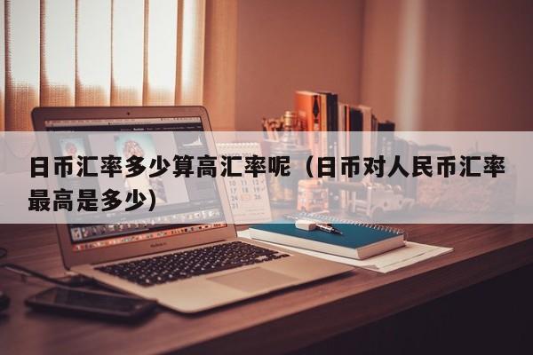 日币汇率多少算高汇率呢（日币对人民币汇率最高是多少）