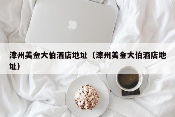 漳州美金大伯酒店地址（漳州美金大伯酒店地址）