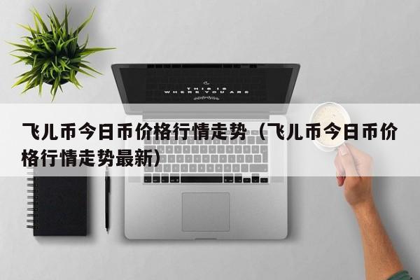 飞儿币今日币价格行情走势（飞儿币今日币价格行情走势最新）