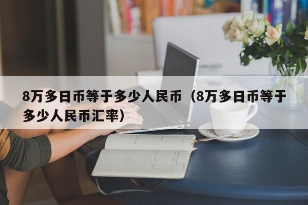 8万多日币等于多少人民币（8万多日币等于多少人民币汇率）