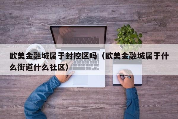 欧美金融城属于封控区吗（欧美金融城属于什么街道什么社区）
