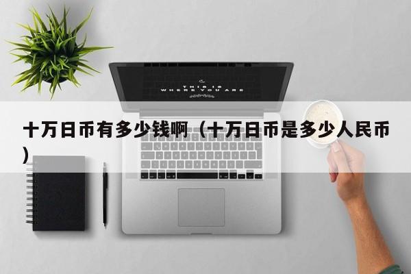 十万日币有多少钱啊（十万日币是多少人民币）