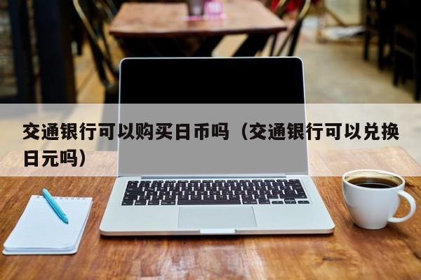 交通银行可以购买日币吗（交通银行可以兑换日元吗）