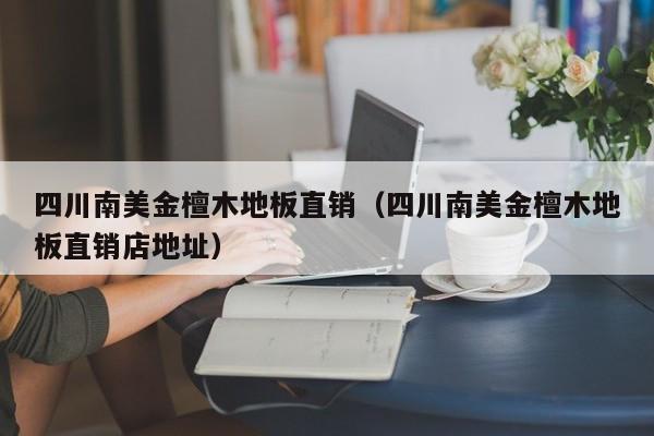 四川南美金檀木地板直销（四川南美金檀木地板直销店地址）