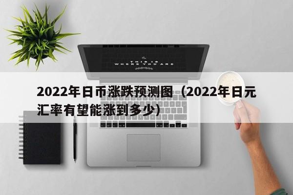 2022年日币涨跌预测图（2022年日元汇率有望能涨到多少）