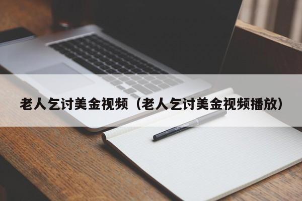 老人乞讨美金视频（老人乞讨美金视频播放）