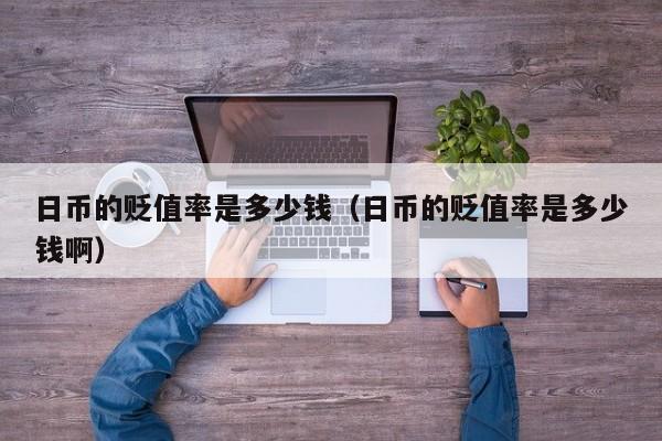 日币的贬值率是多少钱（日币的贬值率是多少钱啊）