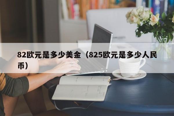 82欧元是多少美金（825欧元是多少人民币）
