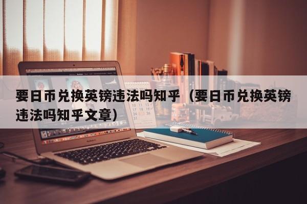 要日币兑换英镑违法吗知乎（要日币兑换英镑违法吗知乎文章）