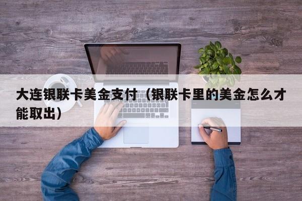 大连银联卡美金支付（银联卡里的美金怎么才能取出）