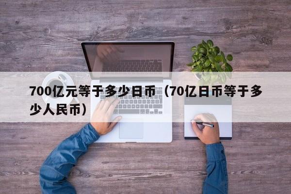 700亿元等于多少日币（70亿日币等于多少人民币）
