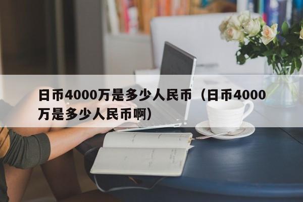 日币4000万是多少人民币（日币4000万是多少人民币啊）