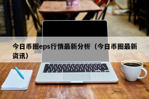 今日币圈eps行情最新分析（今日币圈最新资讯）