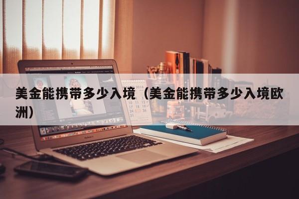 美金能携带多少入境（美金能携带多少入境欧洲）