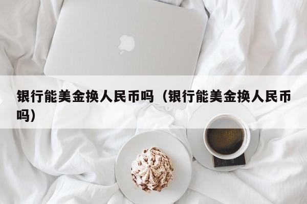 银行能美金换人民币吗（银行能美金换人民币吗）