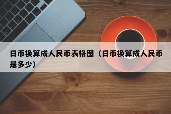 日币换算成人民币表格图（日币换算成人民币是多少）