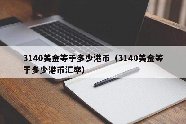 3140美金等于多少港币（3140美金等于多少港币汇率）