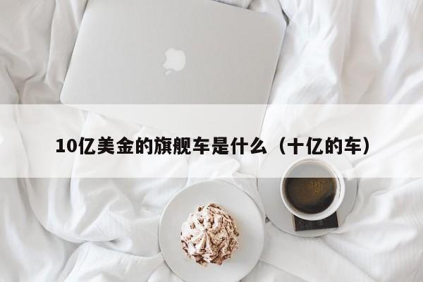10亿美金的旗舰车是什么（十亿的车）