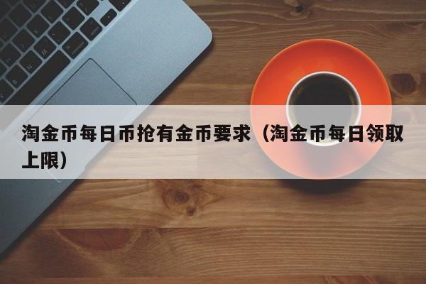 淘金币每日币抢有金币要求（淘金币每日领取上限）