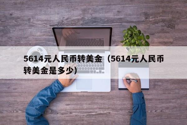 5614元人民币转美金（5614元人民币转美金是多少）