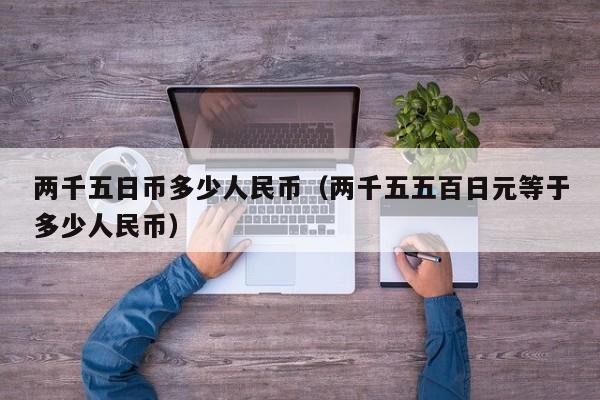 两千五日币多少人民币（两千五五百日元等于多少人民币）