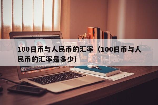 100日币与人民币的汇率（100日币与人民币的汇率是多少）