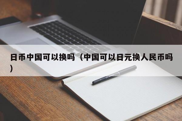 日币中国可以换吗（中国可以日元换人民币吗）