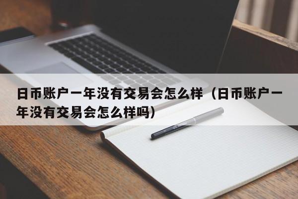 日币账户一年没有交易会怎么样（日币账户一年没有交易会怎么样吗）